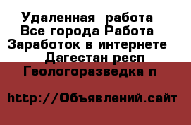 Удаленная  работа - Все города Работа » Заработок в интернете   . Дагестан респ.,Геологоразведка п.